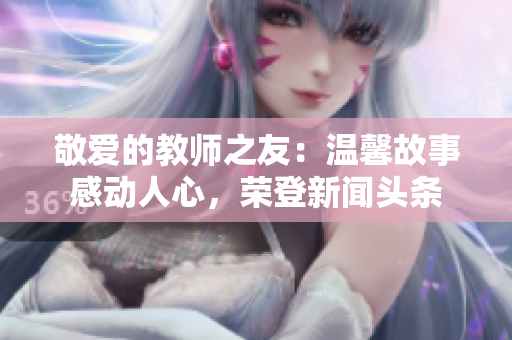 敬爱的教师之友：温馨故事感动人心，荣登新闻头条