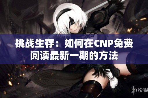 挑战生存：如何在CNP免费阅读最新一期的方法