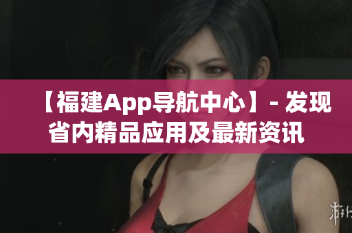 【福建App导航中心】- 发现省内精品应用及最新资讯