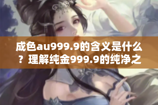 成色au999.9的含义是什么？理解纯金999.9的纯净之美
