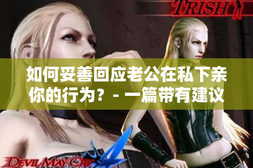 如何妥善回应老公在私下亲你的行为？- 一篇带有建议的文章