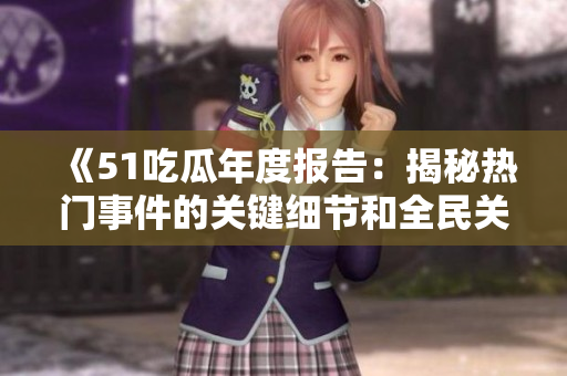 《51吃瓜年度报告：揭秘热门事件的关键细节和全民关注度》