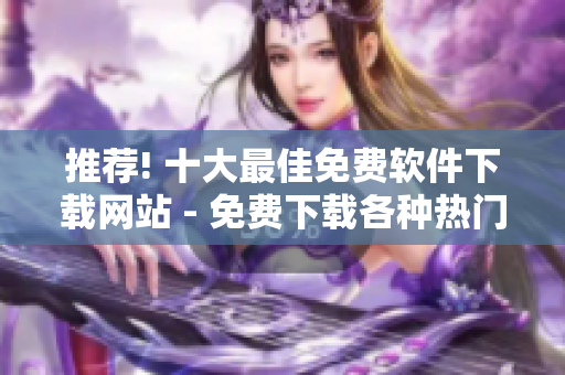 推荐! 十大最佳免费软件下载网站 - 免费下载各种热门软件
