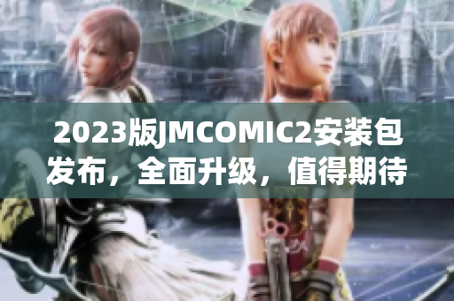 2023版JMCOMIC2安装包发布，全面升级，值得期待