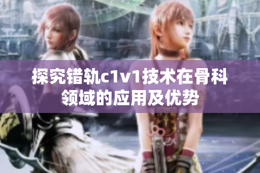 探究错轨c1v1技术在骨科领域的应用及优势