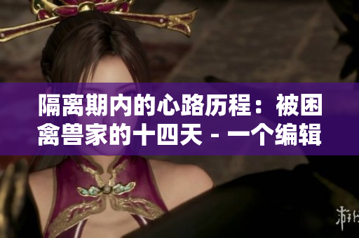 隔离期内的心路历程：被困禽兽家的十四天 - 一个编辑的日记