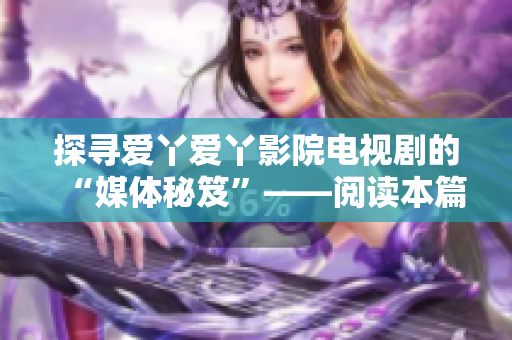 探寻爱丫爱丫影院电视剧的“媒体秘笈”——阅读本篇精彩编辑手记！