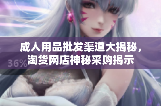 成人用品批发渠道大揭秘，淘货网店神秘采购揭示