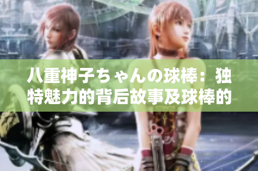 八重神子ちゃんの球棒：独特魅力的背后故事及球棒的独特价值