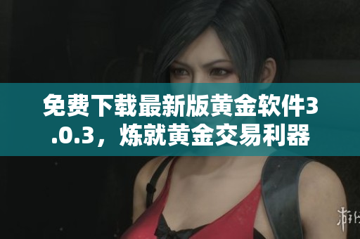 免费下载最新版黄金软件3.0.3，炼就黄金交易利器