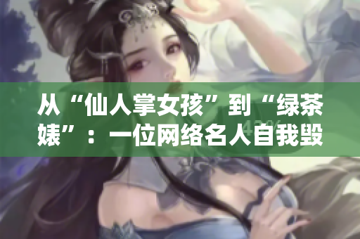 从“仙人掌女孩”到“绿茶婊”：一位网络名人自我毁灭的真相揭露