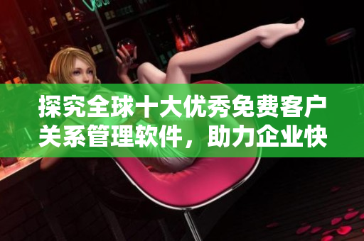 探究全球十大优秀免费客户关系管理软件，助力企业快速提升客户满意度