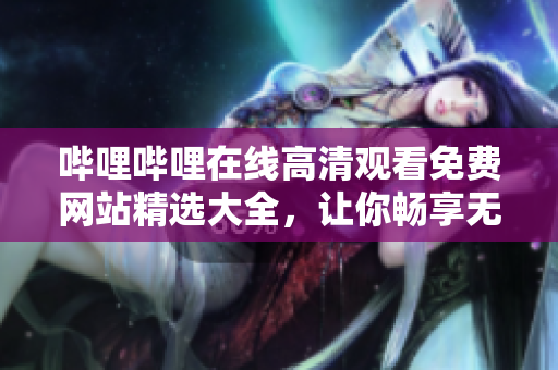 哔哩哔哩在线高清观看免费网站精选大全，让你畅享无广告影音视界