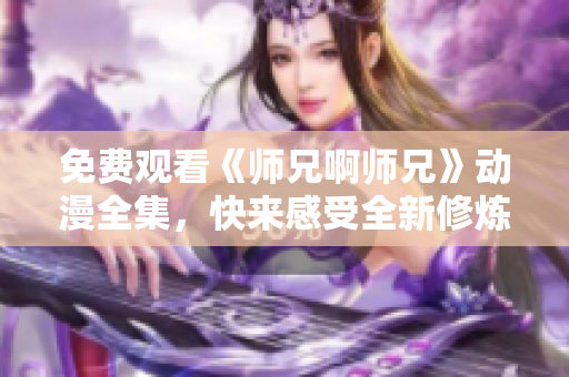 免费观看《师兄啊师兄》动漫全集，快来感受全新修炼之旅！