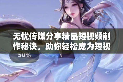 无忧传媒分享精品短视频制作秘诀，助你轻松成为短视频达人！