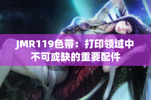 JMR119色带：打印领域中不可或缺的重要配件