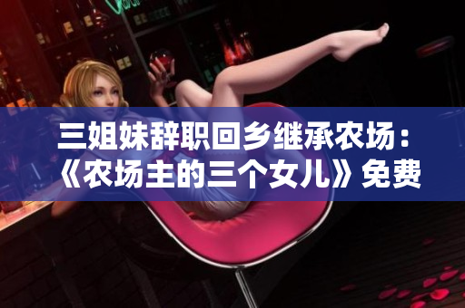 三姐妹辞职回乡继承农场：《农场主的三个女儿》免费观看