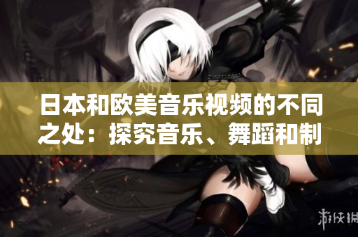 日本和欧美音乐视频的不同之处：探究音乐、舞蹈和制作方式的差异