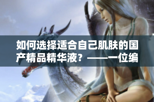 如何选择适合自己肌肤的国产精品精华液？——一位编辑的购物指南