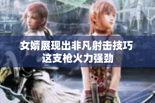 女婿展现出非凡射击技巧 这支枪火力强劲