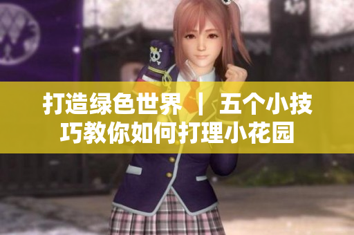 打造绿色世界 ｜ 五个小技巧教你如何打理小花园