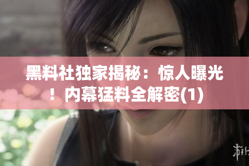 黑料社独家揭秘：惊人曝光！内幕猛料全解密(1)
