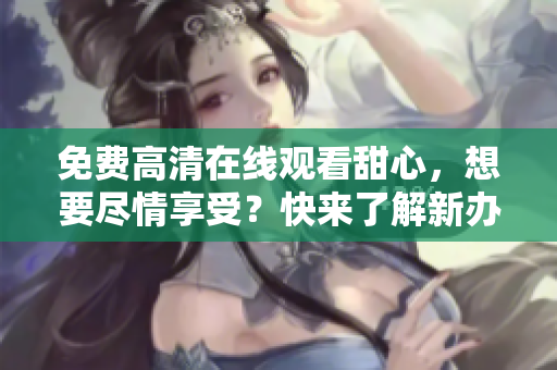 免费高清在线观看甜心，想要尽情享受？快来了解新办法!