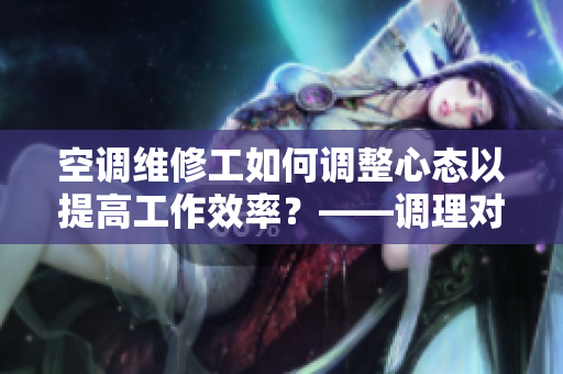 空调维修工如何调整心态以提高工作效率？——调理对维修工作的重要性