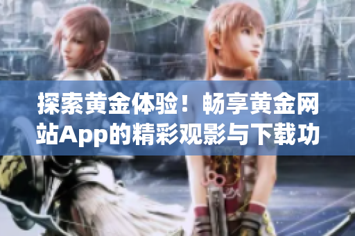 探索黄金体验！畅享黄金网站App的精彩观影与下载功能