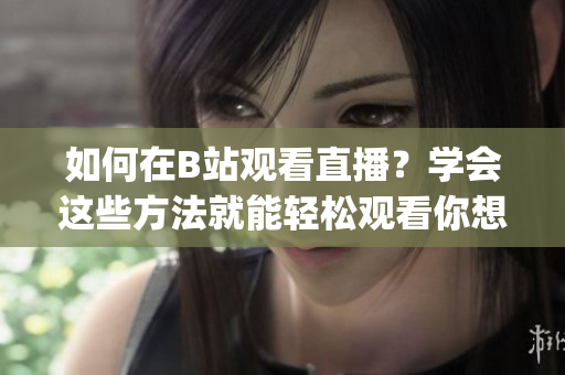 如何在B站观看直播？学会这些方法就能轻松观看你想看的直播啦(1)