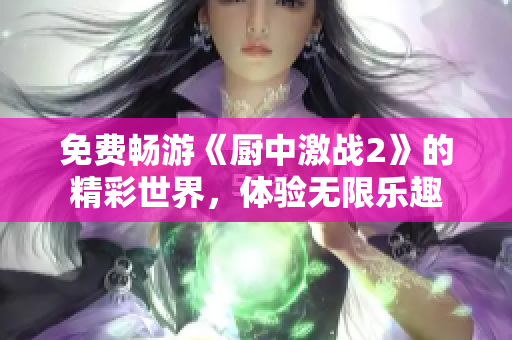 免费畅游《厨中激战2》的精彩世界，体验无限乐趣
