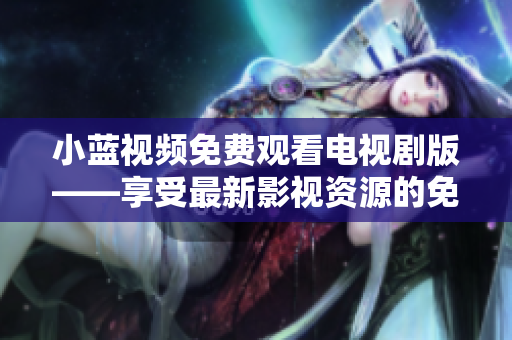 小蓝视频免费观看电视剧版——享受最新影视资源的免费沉浸式观影平台