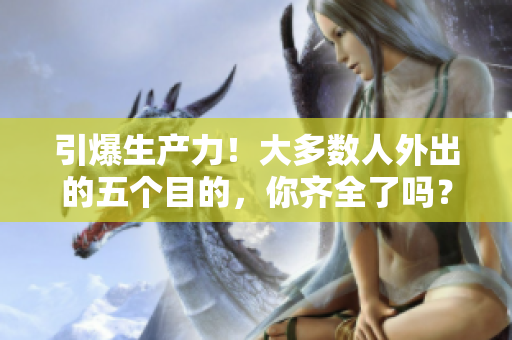 引爆生产力！大多数人外出的五个目的，你齐全了吗？