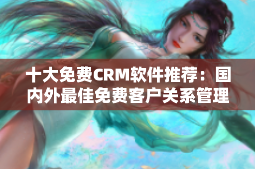 十大免费CRM软件推荐：国内外最佳免费客户关系管理软件盘点