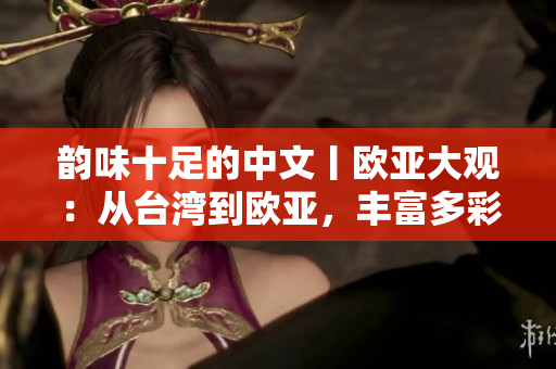 韵味十足的中文丨欧亚大观：从台湾到欧亚，丰富多彩的文化交融