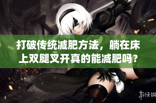 打破传统减肥方法，躺在床上双腿叉开真的能减肥吗？探究其真相！(1)