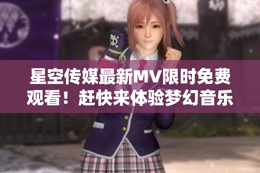 星空传媒最新MV限时免费观看！赶快来体验梦幻音乐世界！