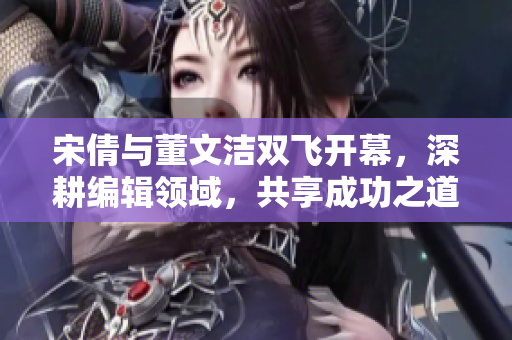 宋倩与董文洁双飞开幕，深耕编辑领域，共享成功之道