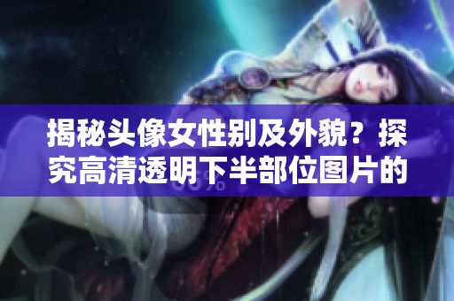 揭秘头像女性别及外貌？探究高清透明下半部位图片的真相