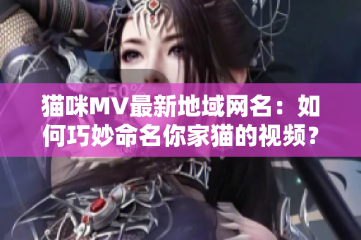 猫咪MV最新地域网名：如何巧妙命名你家猫的视频？