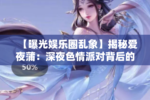 【曝光娱乐圈乱象】揭秘爱夜蒲：深夜色情派对背后的真相和危害！