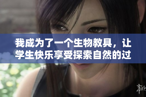 我成为了一个生物教具，让学生快乐享受探索自然的过程！