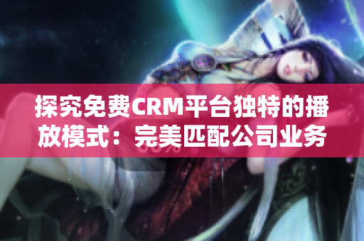 探究免费CRM平台独特的播放模式：完美匹配公司业务需求