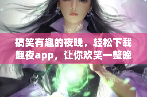 搞笑有趣的夜晚，轻松下载趣夜app，让你欢笑一整晚