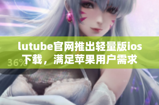 lutube官网推出轻量版ios下载，满足苹果用户需求