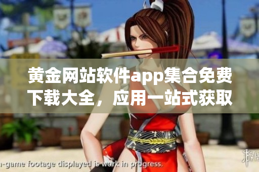 黄金网站软件app集合免费下载大全，应用一站式获取最新资源(1)