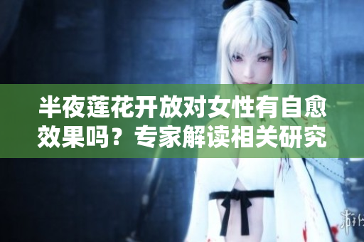 半夜莲花开放对女性有自愈效果吗？专家解读相关研究结果