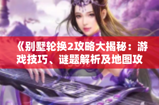 《别墅轮换2攻略大揭秘：游戏技巧、谜题解析及地图攻略一网打尽》