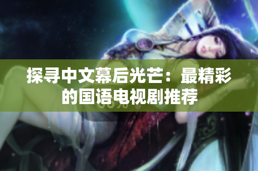 探寻中文幕后光芒：最精彩的国语电视剧推荐