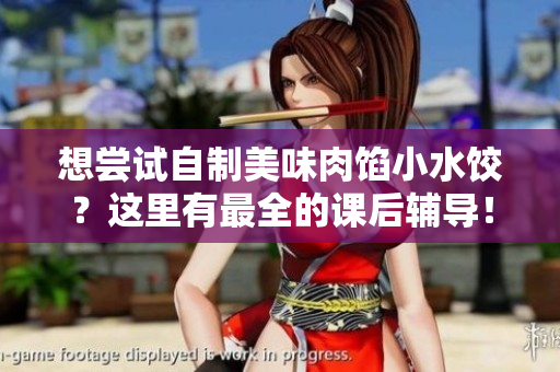 想尝试自制美味肉馅小水饺？这里有最全的课后辅导！